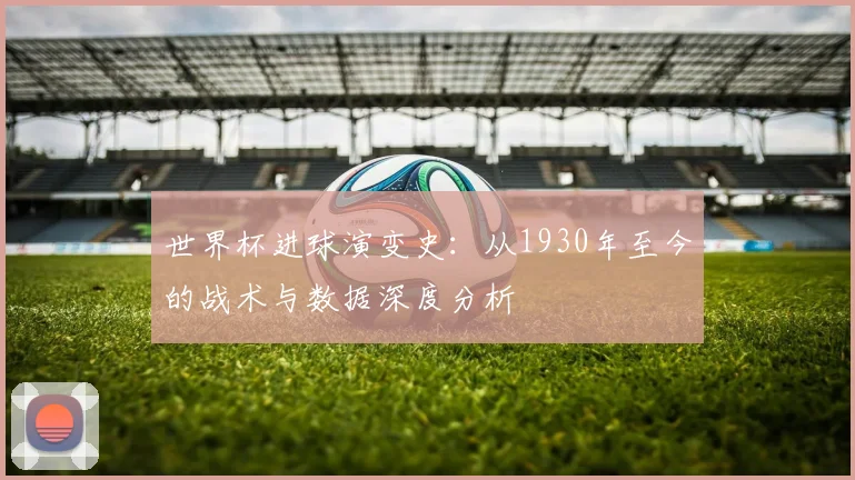 世界杯进球演变史：从1930年至今的战术与数据深度分析