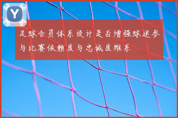 足球会员体系设计是否增强球迷参与比赛依赖度与忠诚度维系