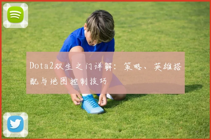 Dota2双生之门详解：策略、英雄搭配与地图控制技巧