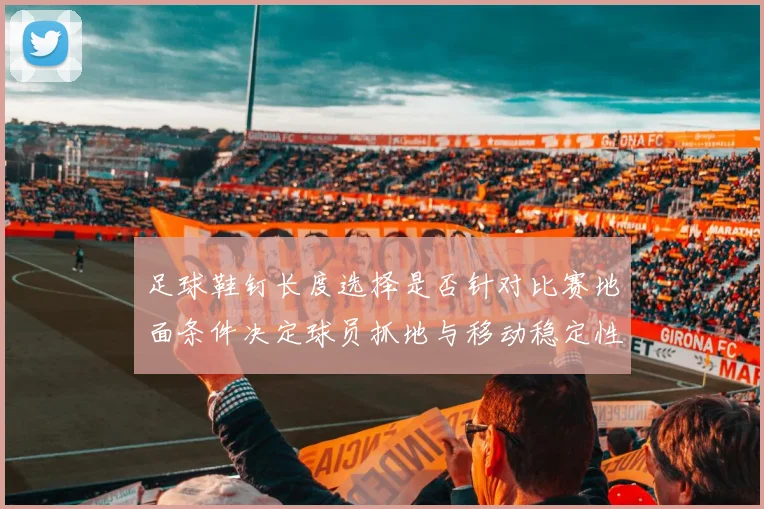 足球鞋钉长度选择是否针对比赛地面条件决定球员抓地与移动稳定性
