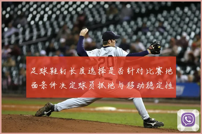 足球鞋钉长度选择是否针对比赛地面条件决定球员抓地与移动稳定性