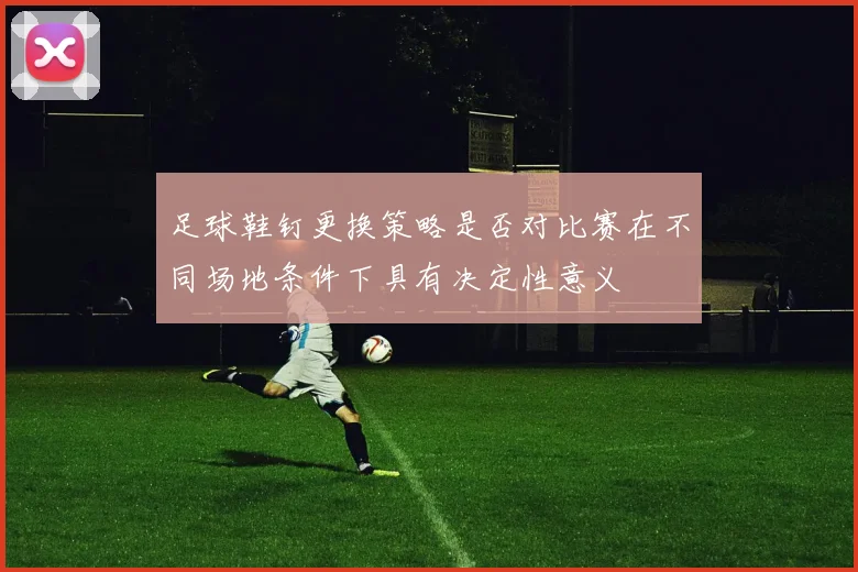足球鞋钉更换策略是否对比赛在不同场地条件下具有决定性意义