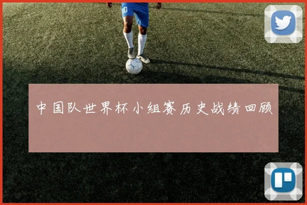 中国队世界杯小组赛历史战绩回顾