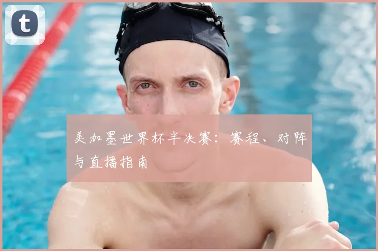 美加墨世界杯半决赛：赛程、对阵与直播指南