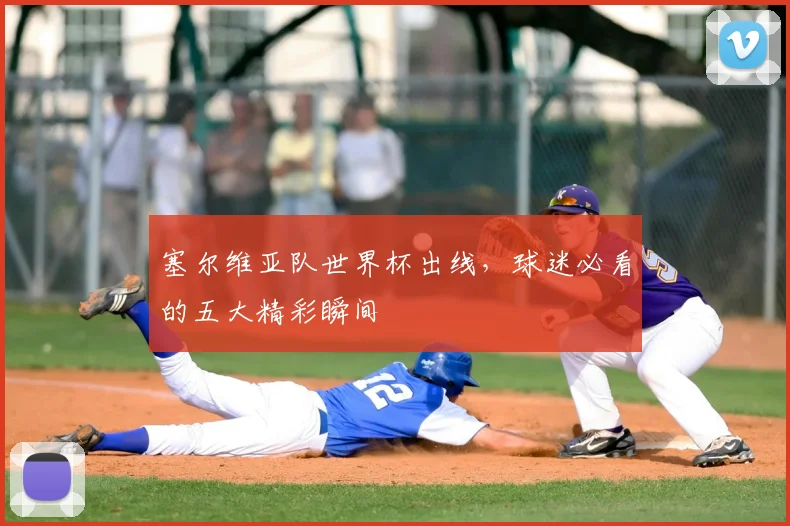 塞尔维亚队世界杯出线，球迷必看的五大精彩瞬间