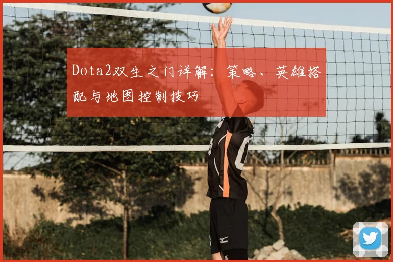 Dota2双生之门详解：策略、英雄搭配与地图控制技巧