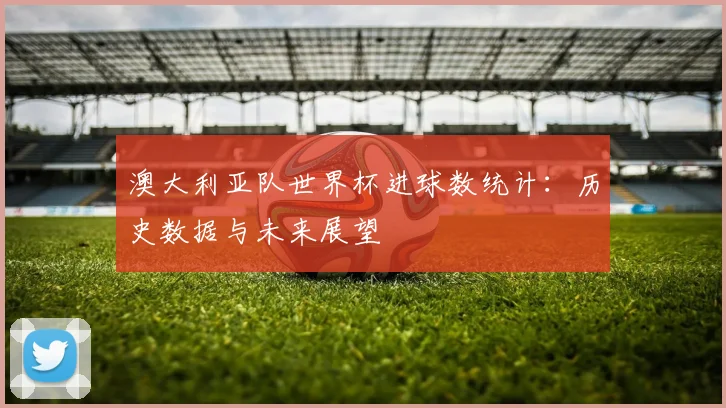 澳大利亚队世界杯进球数统计：历史数据与未来展望